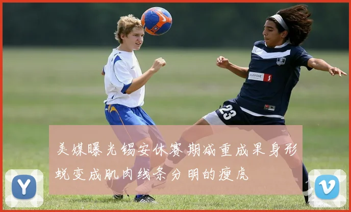 美媒曝光锡安休赛期减重成果身形蜕变成肌肉线条分明的瘦虎