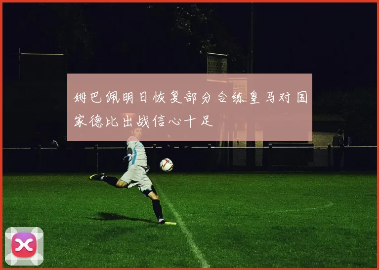 姆巴佩明日恢复部分合练皇马对国家德比出战信心十足
