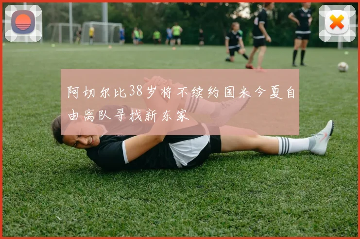 阿切尔比38岁将不续约国米今夏自由离队寻找新东家