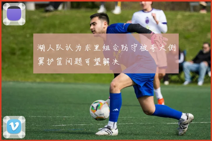 湖人队认为东里组合防守被夸大侧翼护筐问题可望解决