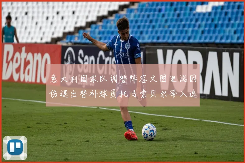 意大利国家队调整阵容文图里诺因伤退出替补球员托马索贝尔蒂入选
