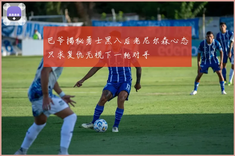 巴爷揭秘勇士黑八后老尼尔森心态只求复仇无视下一轮对手