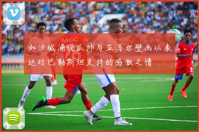 加沙城涌现瓜帅与亚马尔壁画以表达对巴勒斯坦支持的感激之情