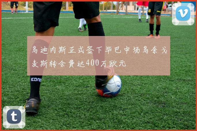乌迪内斯正式签下毕巴中场乌奈戈麦斯转会费达400万欧元