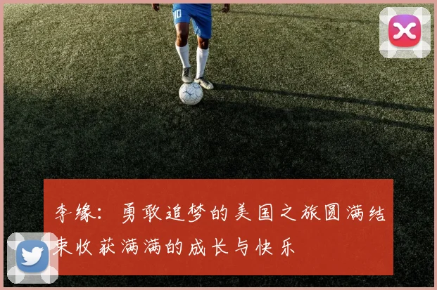李缘：勇敢追梦的美国之旅圆满结束收获满满的成长与快乐