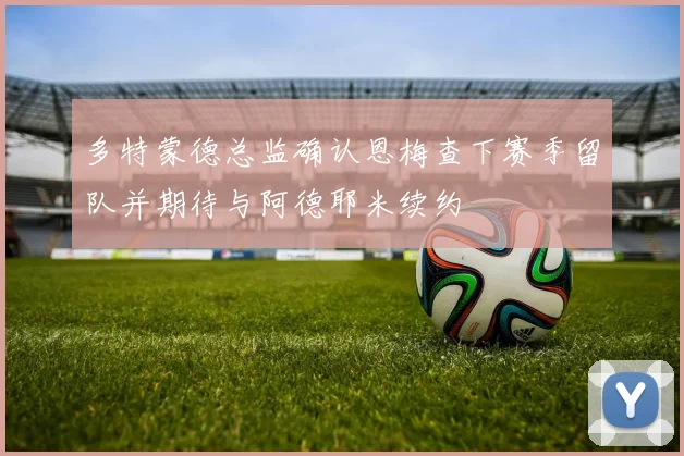 多特蒙德总监确认恩梅查下赛季留队并期待与阿德耶米续约