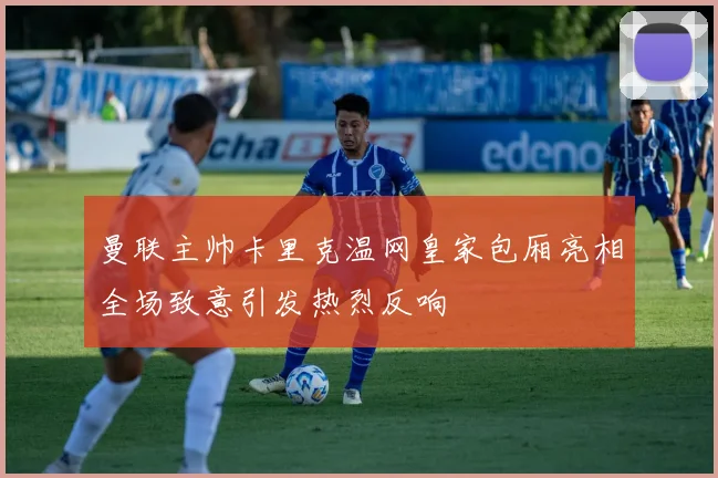 曼联主帅卡里克温网皇家包厢亮相全场致意引发热烈反响