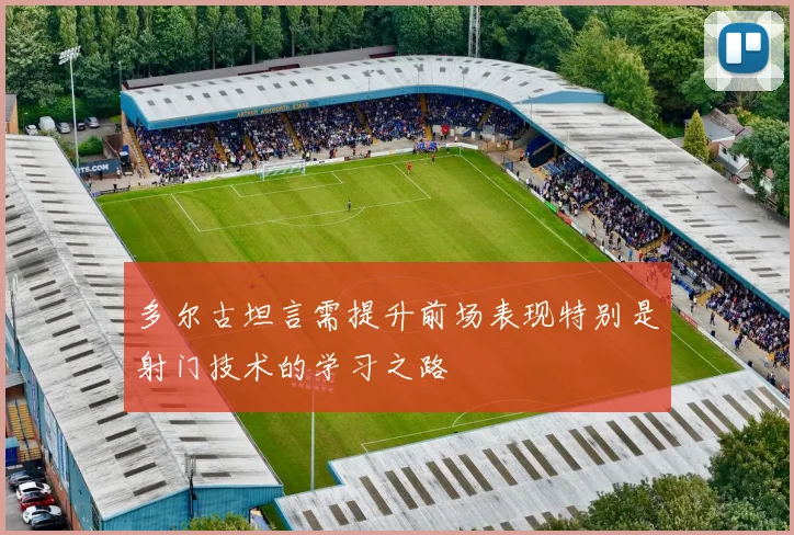 多尔古坦言需提升前场表现特别是射门技术的学习之路