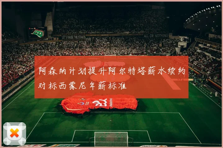 阿森纳计划提升阿尔特塔薪水续约对标西蒙尼年薪标准