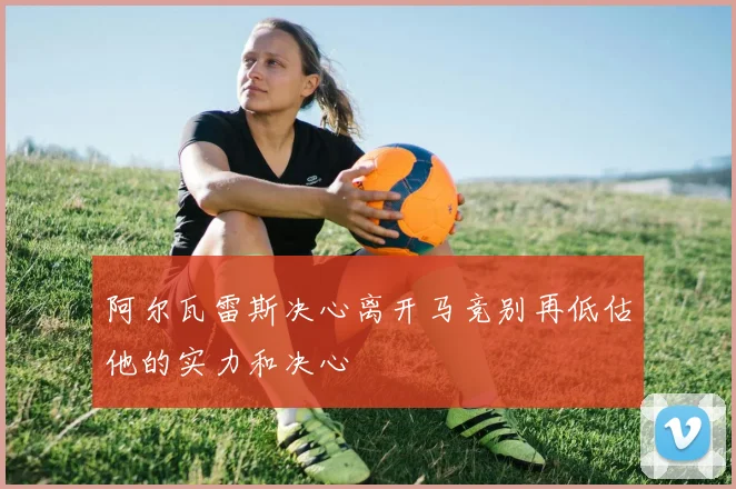 阿尔瓦雷斯决心离开马竞别再低估他的实力和决心