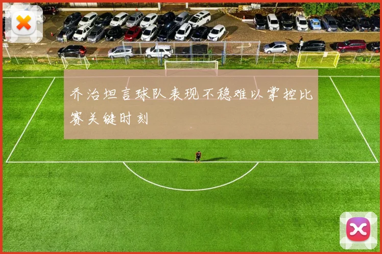 乔治坦言球队表现不稳难以掌控比赛关键时刻