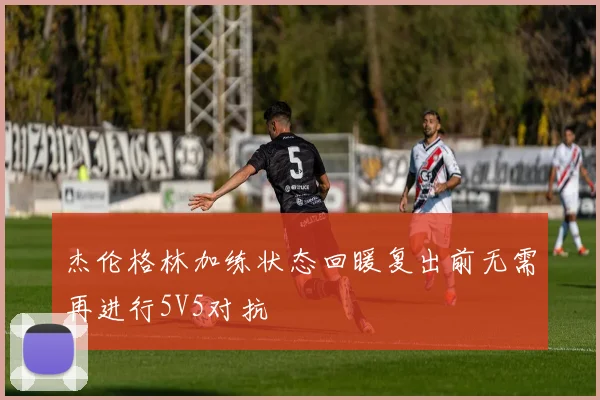 杰伦格林加练状态回暖复出前无需再进行5V5对抗