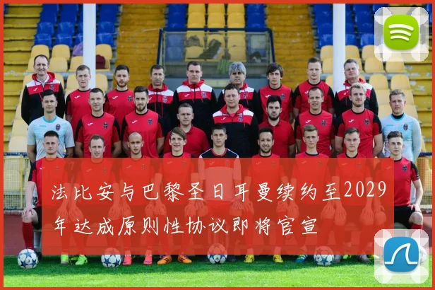 法比安与巴黎圣日耳曼续约至2029年达成原则性协议即将官宣