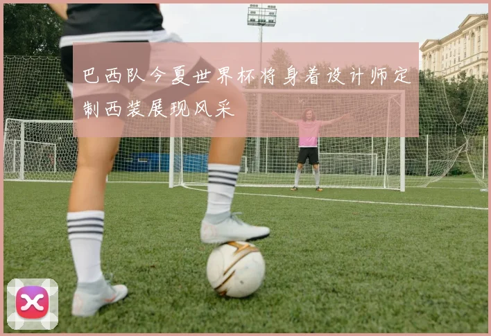 巴西队今夏世界杯将身着设计师定制西装展现风采