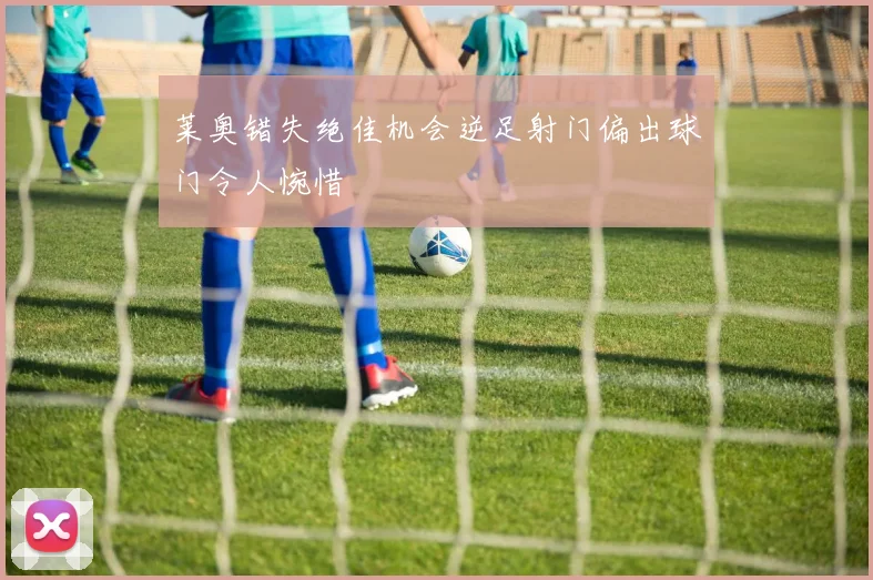 莱奥错失绝佳机会逆足射门偏出球门令人惋惜
