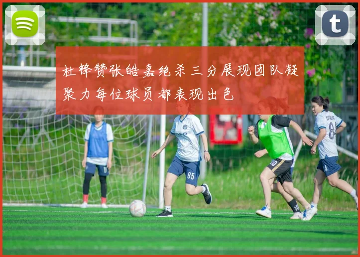 杜锋赞张皓嘉绝杀三分展现团队凝聚力每位球员都表现出色