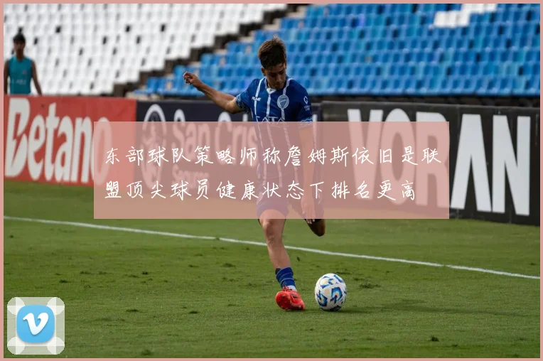 东部球队策略师称詹姆斯依旧是联盟顶尖球员健康状态下排名更高
