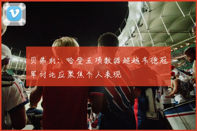 贝弗利：哈登五项数据超越韦德冠军讨论应聚焦个人表现