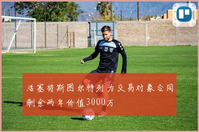 活塞将斯图尔特列为交易对象合同剩余两年价值3000万