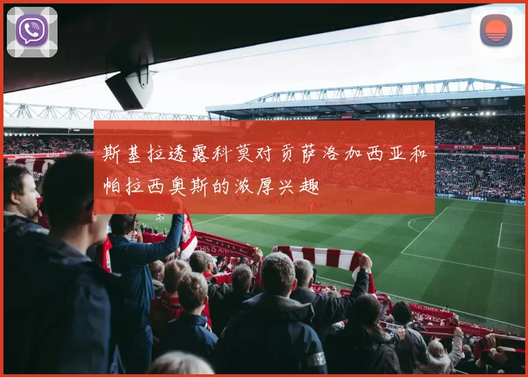 斯基拉透露科莫对贡萨洛加西亚和帕拉西奥斯的浓厚兴趣